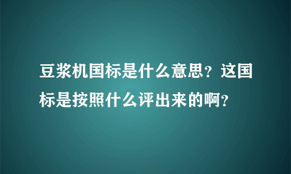 豆浆机国标是什么意思?这国标是按照什么评出来的啊?