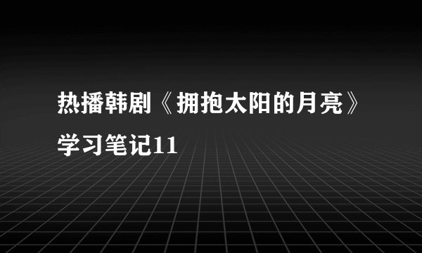 热播韩剧《拥抱太阳的月亮》学习笔记11