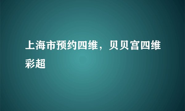 上海市预约四维，贝贝宫四维彩超