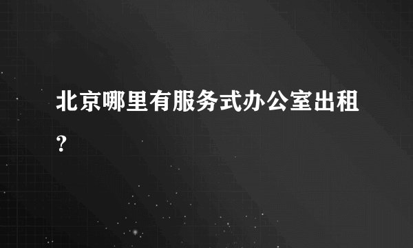 北京哪里有服务式办公室出租？