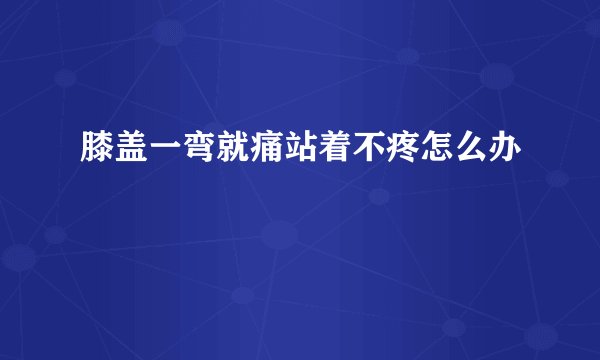 膝盖一弯就痛站着不疼怎么办