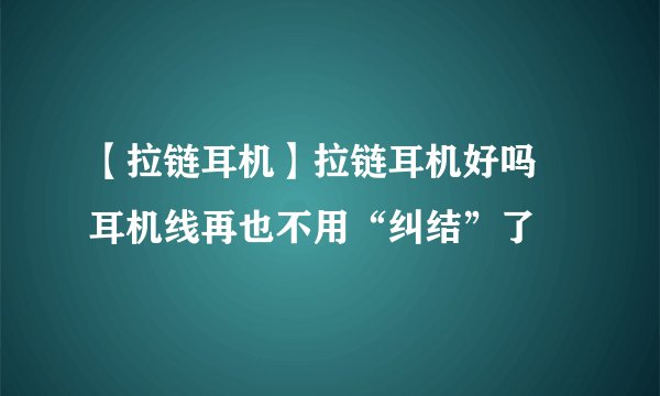 【拉链耳机】拉链耳机好吗 耳机线再也不用“纠结”了
