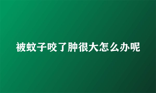 被蚊子咬了肿很大怎么办呢