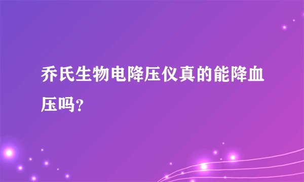 乔氏生物电降压仪真的能降血压吗？