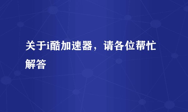 关于i酷加速器，请各位帮忙解答