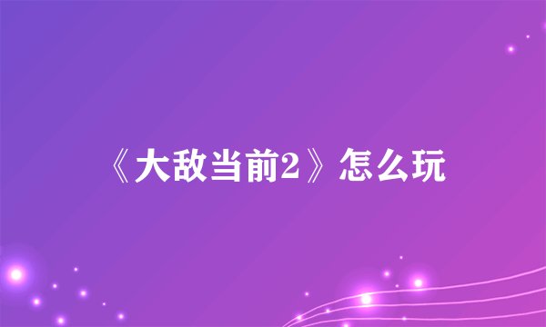 《大敌当前2》怎么玩