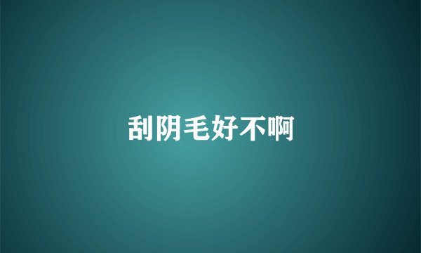 刮阴毛好不啊