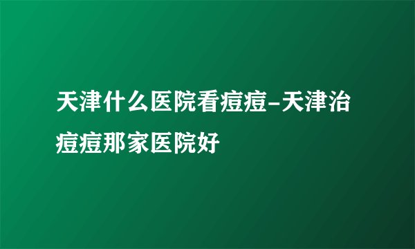 天津什么医院看痘痘-天津治痘痘那家医院好