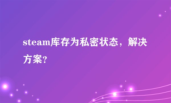 steam库存为私密状态，解决方案？