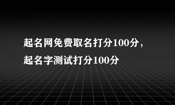 起名网免费取名打分100分,起名字测试打分100分