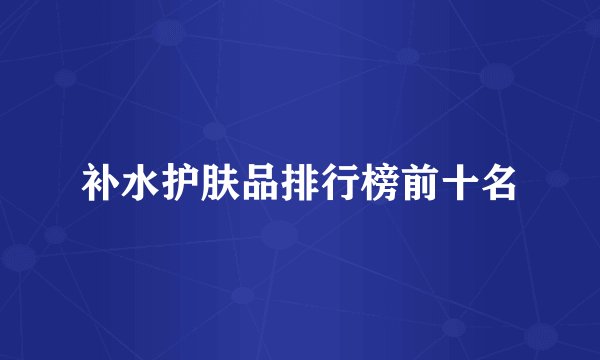 补水护肤品排行榜前十名