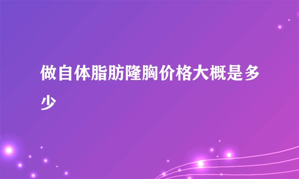 做自体脂肪隆胸价格大概是多少