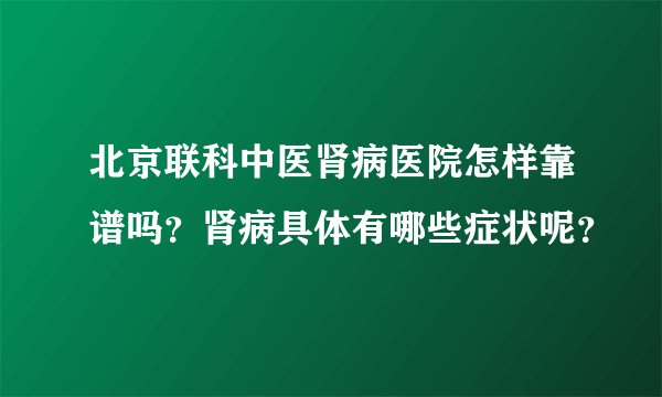 北京联科中医肾病医院怎样靠谱吗?肾病具体有哪些症状呢?