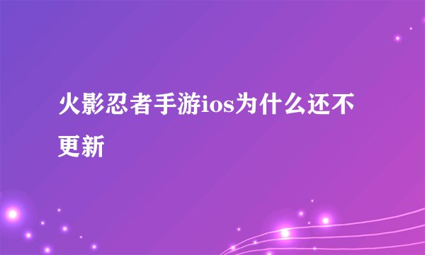 火影忍者手游ios为什么还不更新