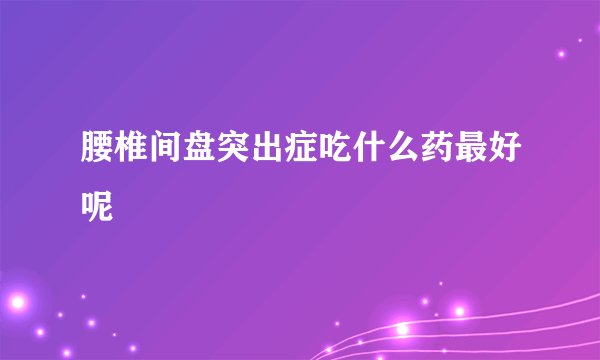 腰椎间盘突出症吃什么药最好呢