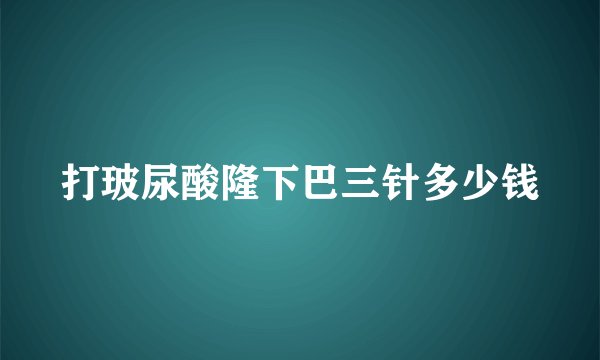 打玻尿酸隆下巴三针多少钱