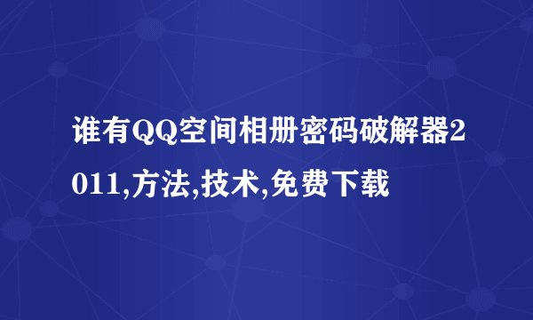 谁有QQ空间相册密码破解器2011,方法,技术,免费下载