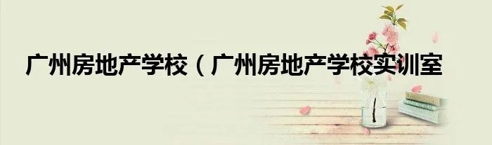 广州房地产学校(广州房地产学校实训室