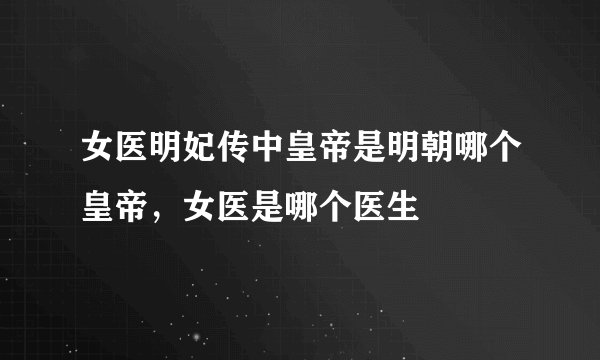 女医明妃传中皇帝是明朝哪个皇帝，女医是哪个医生