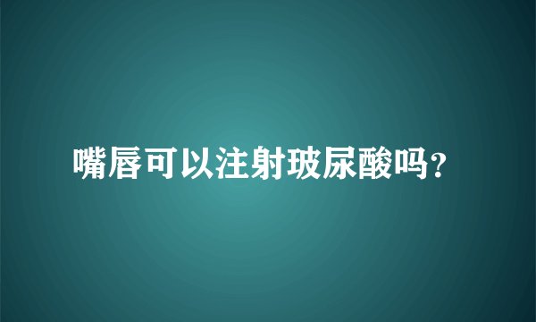 嘴唇可以注射玻尿酸吗？