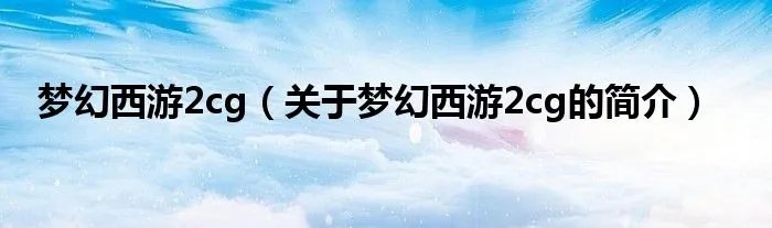 梦幻西游2cg（关于梦幻西游2cg的简介）