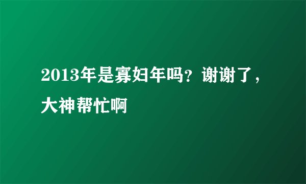 2013年是寡妇年吗？谢谢了，大神帮忙啊