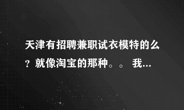 天津有招聘兼职试衣模特的么？就像淘宝的那种。。 我是女的 在校学生 想赚点零花钱 qq 1136206772