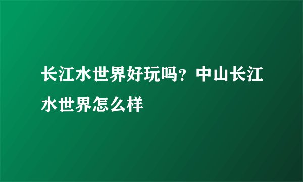 长江水世界好玩吗？中山长江水世界怎么样