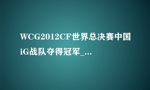 WCG2012CF世界总决赛中国iG战队夺得冠军_飞外CF