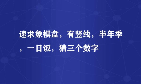速求象棋盘，有竖线，半年季，一日饭，猜三个数字