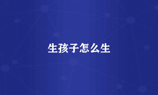 生孩子怎么生