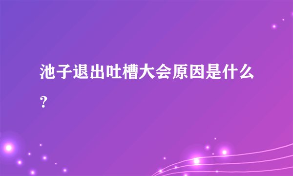 池子退出吐槽大会原因是什么?