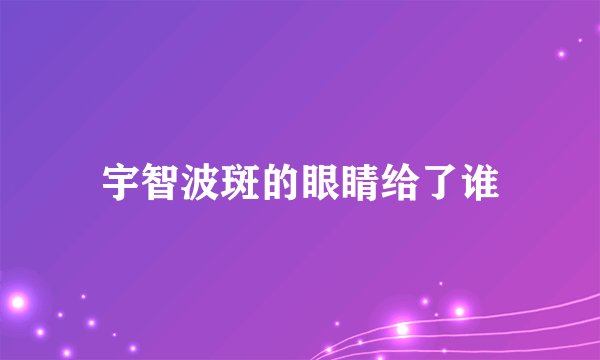 宇智波斑的眼睛给了谁