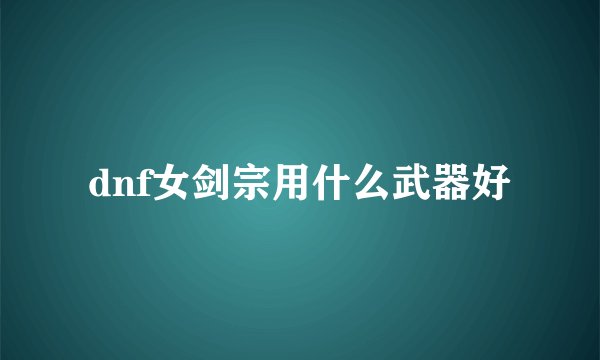 dnf女剑宗用什么武器好