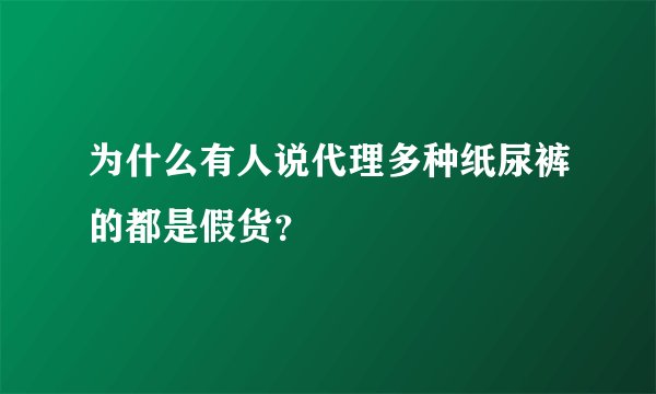 为什么有人说代理多种纸尿裤的都是假货？