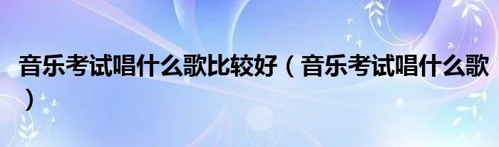 音乐考试唱什么歌比较好（音乐考试唱什么歌）