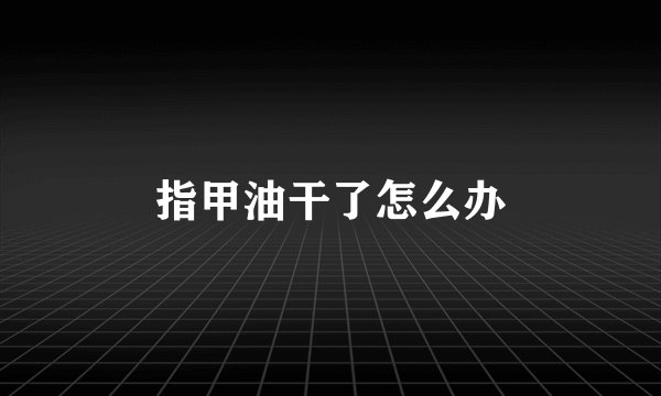 指甲油干了怎么办