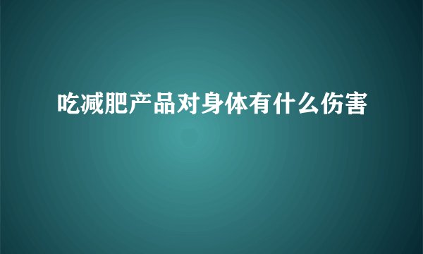 吃减肥产品对身体有什么伤害