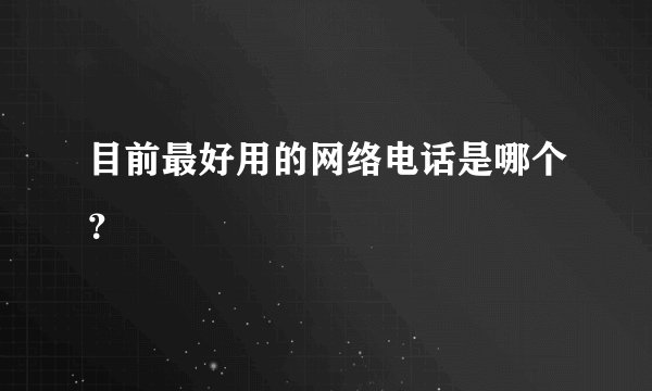 目前最好用的网络电话是哪个？