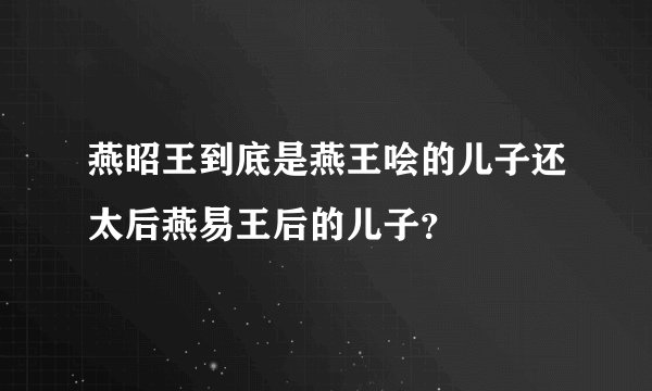 燕昭王到底是燕王哙的儿子还太后燕易王后的儿子？