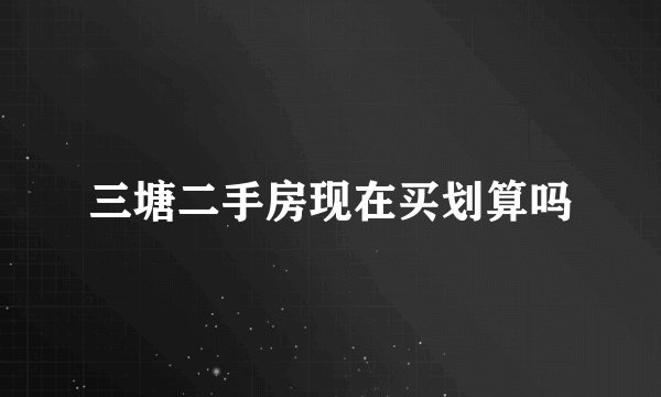 三塘二手房现在买划算吗