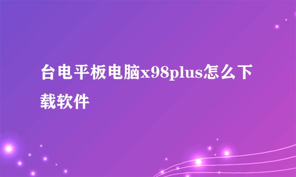 台电平板电脑x98plus怎么下载软件