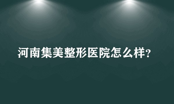 河南集美整形医院怎么样?