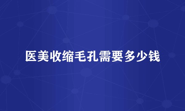 医美收缩毛孔需要多少钱