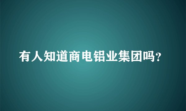 有人知道商电铝业集团吗？
