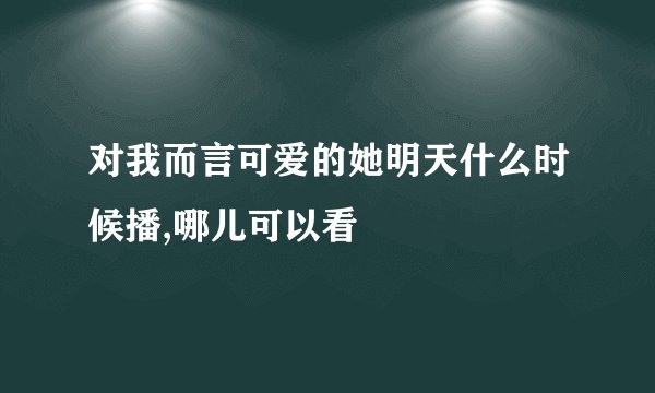 对我而言可爱的她明天什么时候播,哪儿可以看