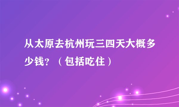 从太原去杭州玩三四天大概多少钱?(包括吃住)