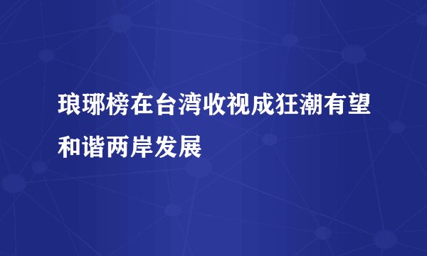 琅琊榜在台湾收视成狂潮有望和谐两岸发展
