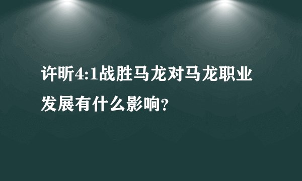 许昕4:1战胜马龙对马龙职业发展有什么影响?