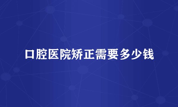 口腔医院矫正需要多少钱
